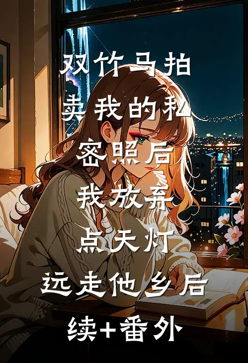 双竹马拍卖我的私密照后，我放弃点天灯，远走他乡后续+番外