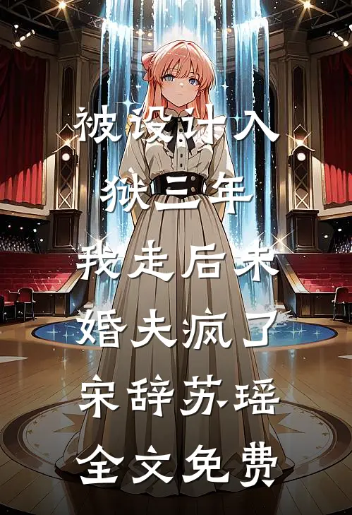 被设计入狱三年，我走后未婚夫疯了宋辞苏瑶全文免费
