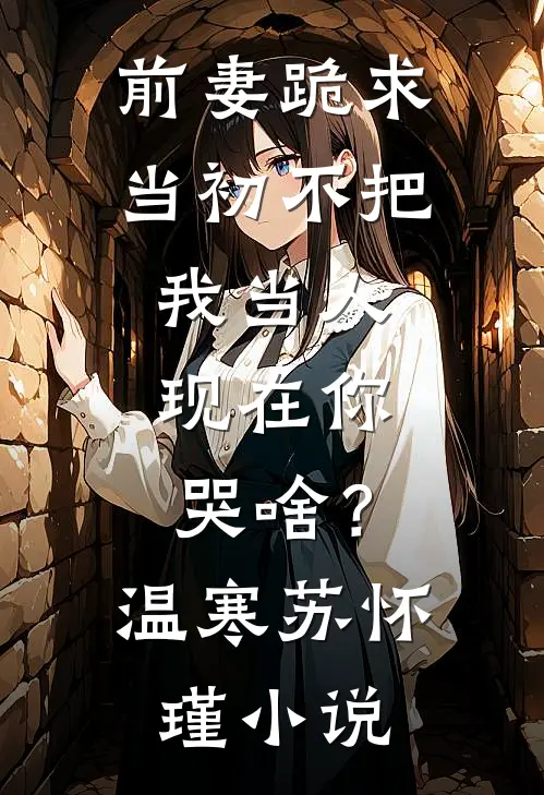 前妻跪求，当初不把我当人，现在你哭啥？温寒苏怀瑾小说