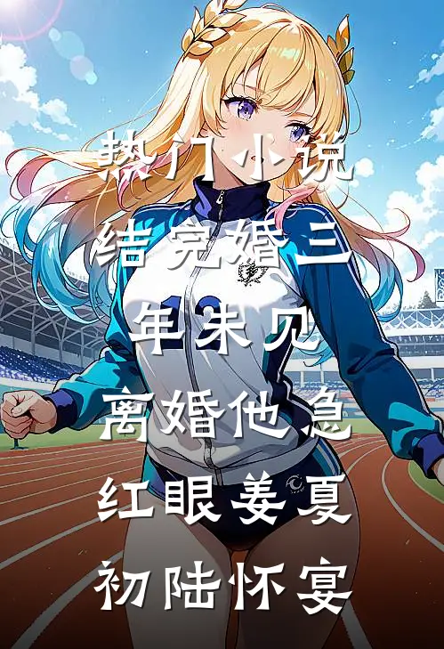 热门小说结完婚三年未见，离婚他急红眼姜夏初陆怀宴