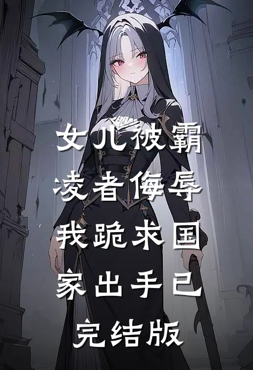 女儿被霸凌者侮辱，我跪求国家出手已完结版