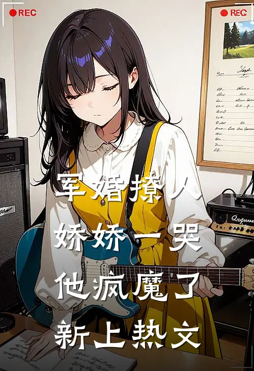 军婚撩人，娇娇一哭，他疯魔了新上热文
