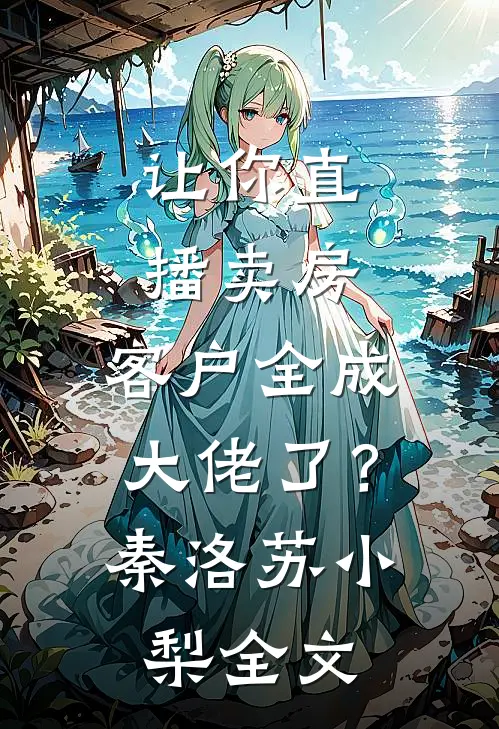 让你直播卖房，客户全成大佬了？秦洛苏小梨全文