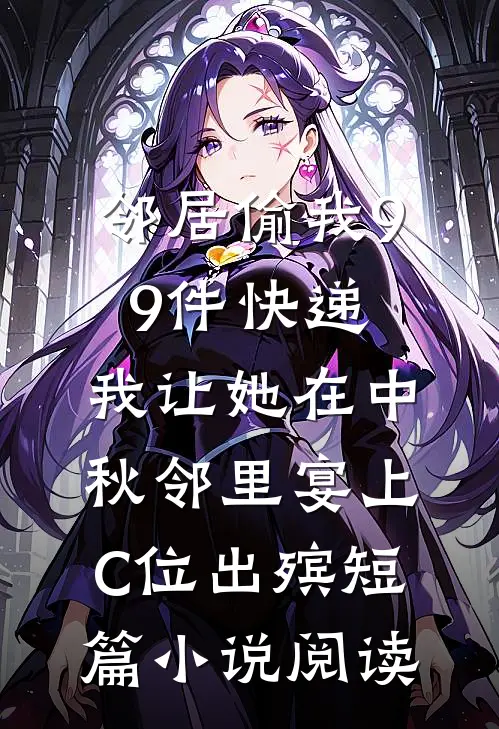 邻居偷我99件快递，我让她在中秋邻里宴上C位出殡短篇小说阅读