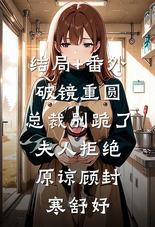 结局+番外破镜重圆：总裁别跪了，夫人拒绝原谅顾封寒舒妤