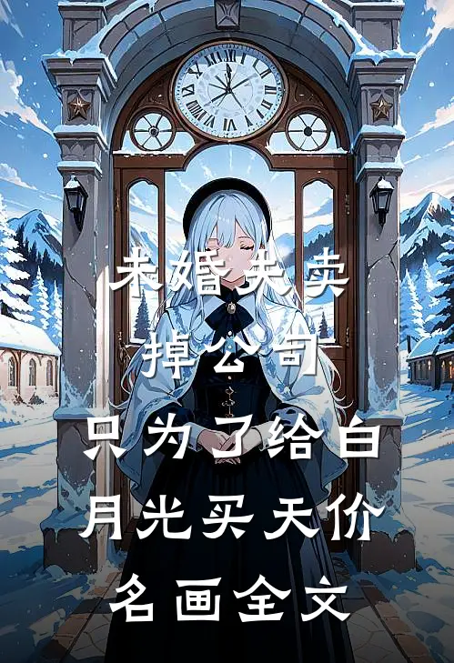 未婚夫卖掉公司，只为了给白月光买天价名画全文