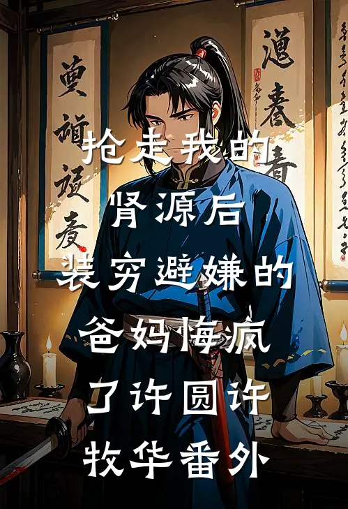 抢走我的肾源后，装穷避嫌的爸妈悔疯了许圆许牧华番外