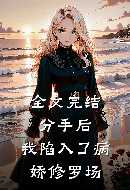 全文完结分手后，我陷入了病娇修罗场