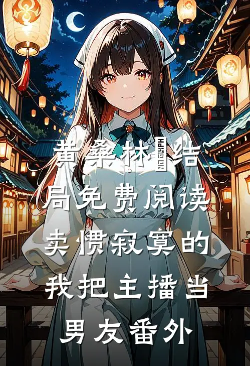 黄桑林玥结局免费阅读卖惯寂寞的我把主播当男友番外