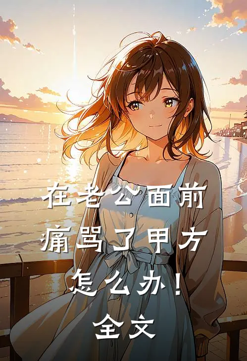 在老公面前痛骂了甲方怎么办！全文