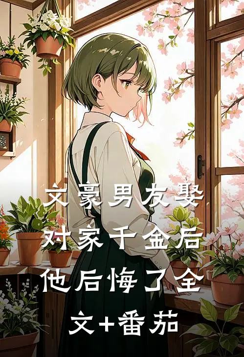 文豪男友娶对家千金后，他后悔了全文+番茄