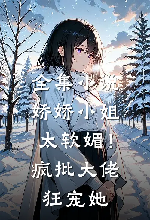 全集小说娇娇小姐太软媚！疯批大佬狂宠她