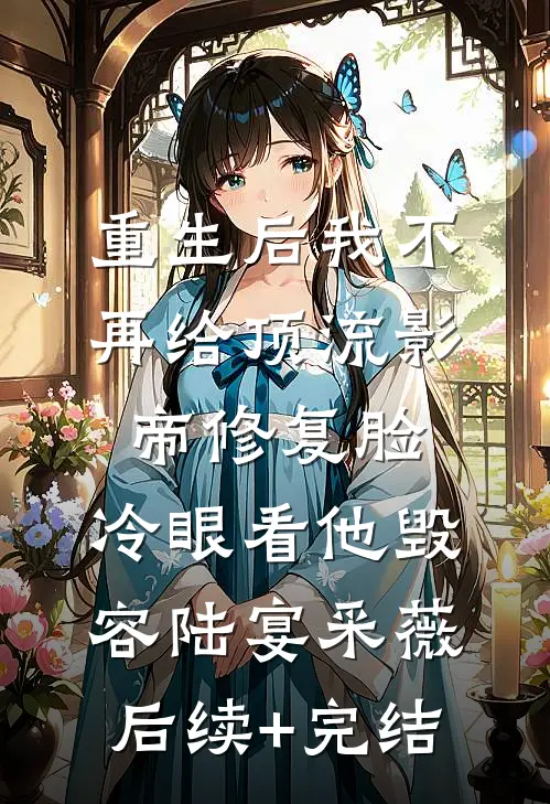 重生后我不再给顶流影帝修复脸，冷眼看他毁容陆宴采薇后续+完结