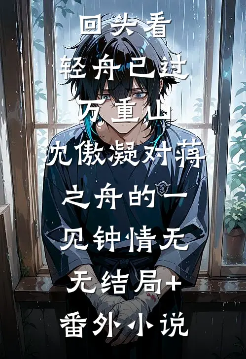 回头看，轻舟已过万重山，沈傲凝对蒋之舟的一见钟情无无结局+番外小说