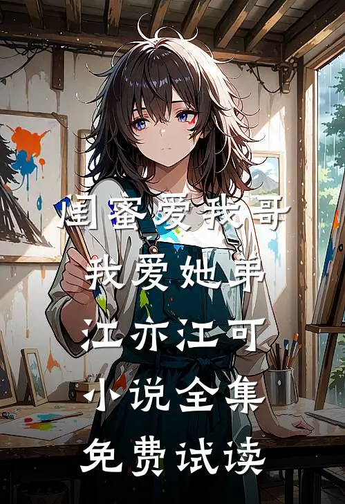 闺蜜爱我哥，我爱她弟江亦江可小说全集免费试读