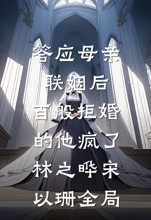 答应母亲联姻后，百般拒婚的他疯了林之晔宋以珊全局
