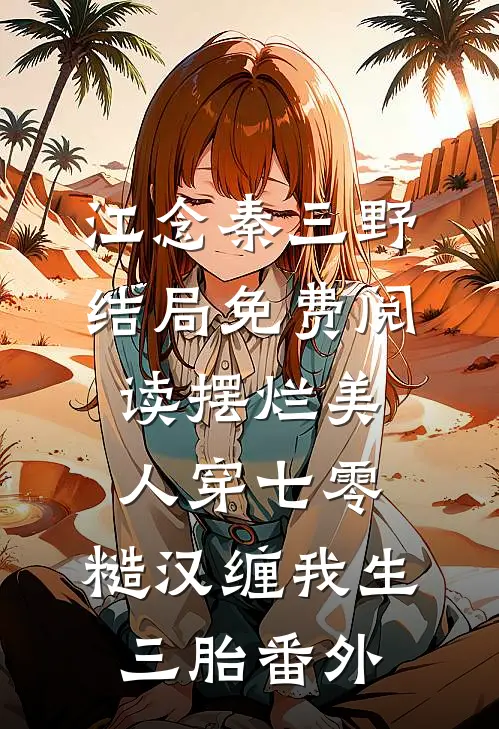 江念秦三野结局免费阅读摆烂美人穿七零，糙汉缠我生三胎番外