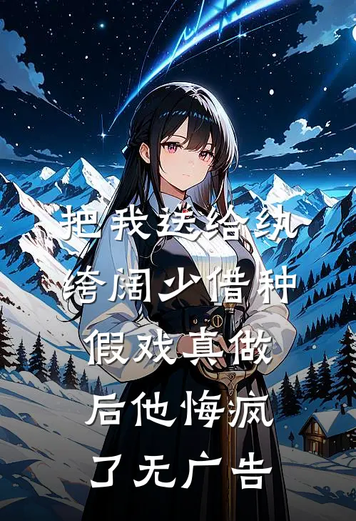 把我送给纨绔阔少借种，假戏真做后他悔疯了无广告