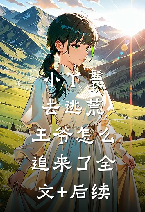 小丫鬟去逃荒，王爷怎么追来了全文+后续