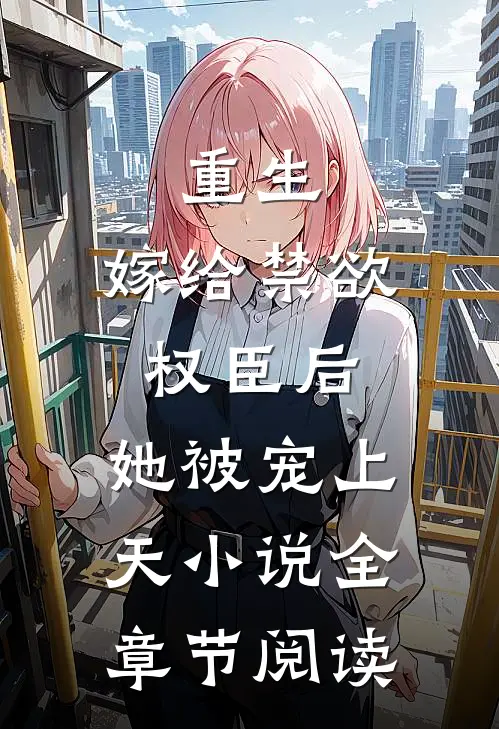 重生:嫁给禁欲权臣后,她被宠上天小说全章节阅读