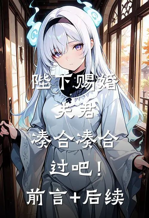 陛下赐婚，夫君，凑合凑合过吧！前言+后续
