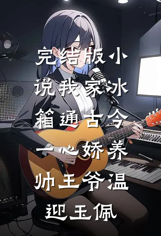 完结版小说我家冰箱通古今，一心娇养帅王爷温迎玉佩