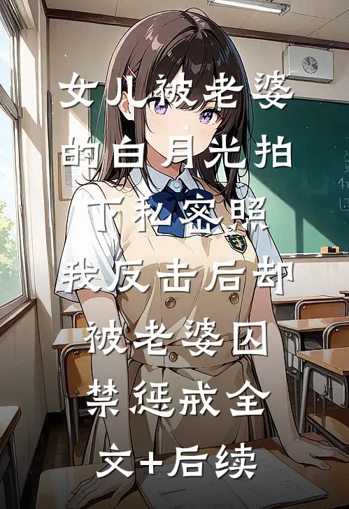 女儿被老婆的白月光拍下私密照，我反击后却被老婆囚禁惩戒全文+后续
