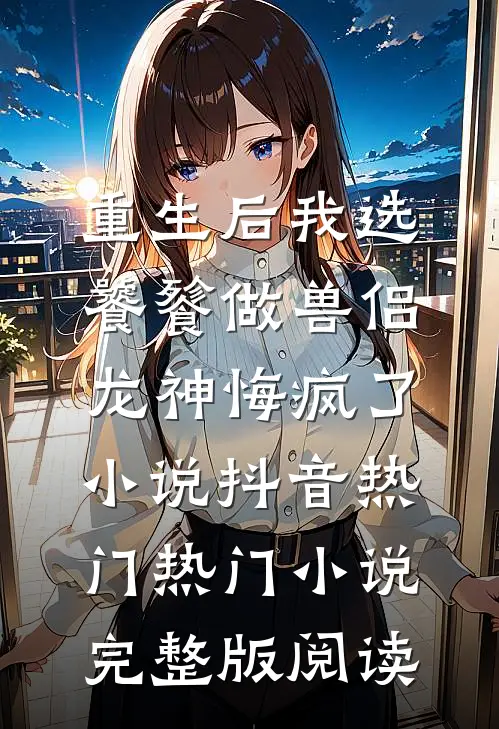 重生后我选饕餮做兽侣，龙神悔疯了小说抖音热门热门小说完整版阅读