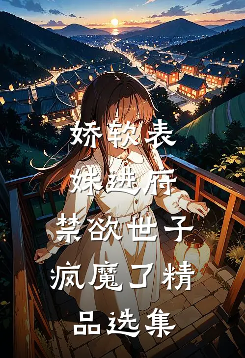 娇软表妹进府：禁欲世子疯魔了精品选集