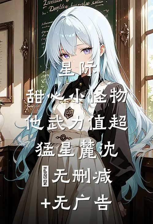 星际：甜心小怪物他武力值超猛星麓沈玦无删减+无广告