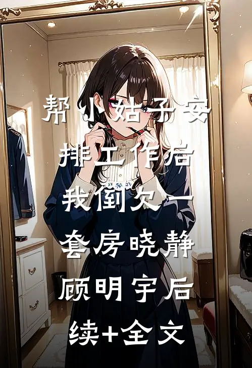 帮小姑子安排工作后，我倒欠一套房晓静顾明宇后续+全文