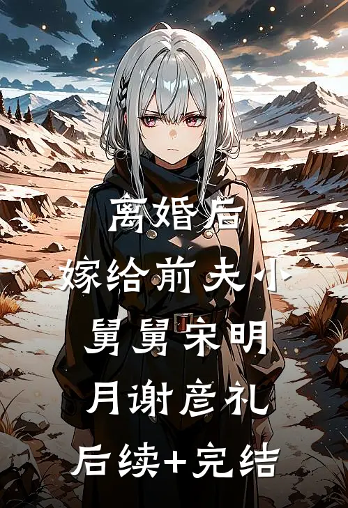 离婚后，嫁给前夫小舅舅宋明月谢彦礼,后续+完结
