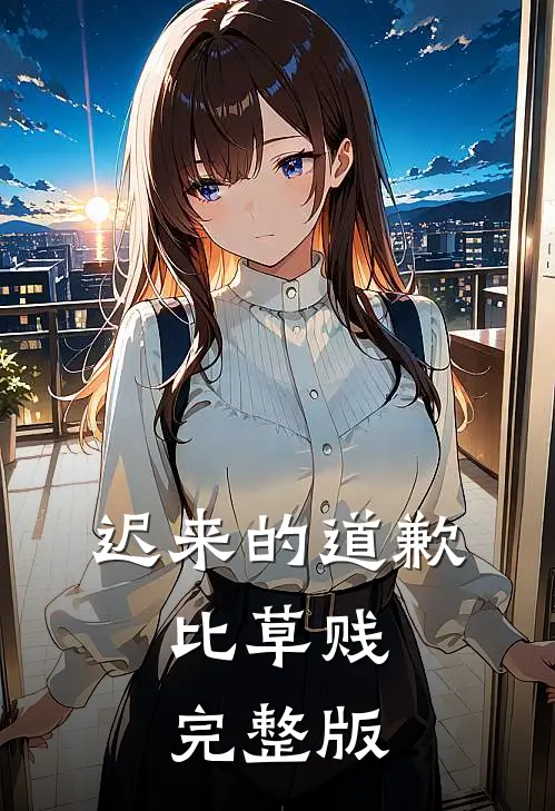 迟来的道歉，比草贱完整版