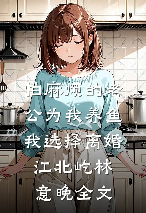 怕麻烦的老公为我养鱼，我选择离婚江北屹林意晚全文