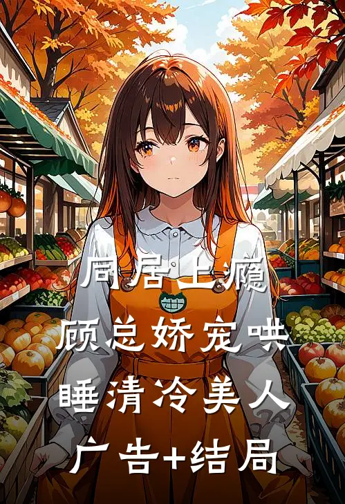 同居上瘾，顾总娇宠哄睡清冷美人广告+结局