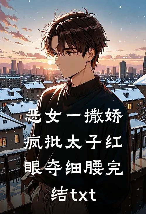 恶女一撒娇，疯批太子红眼夺细腰完结txt