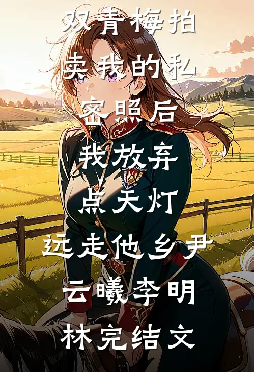 双青梅拍卖我的私密照后，我放弃点天灯，远走他乡尹云曦李明林完结文