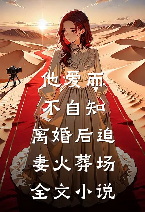 他爱而不自知，离婚后追妻火葬场全文小说