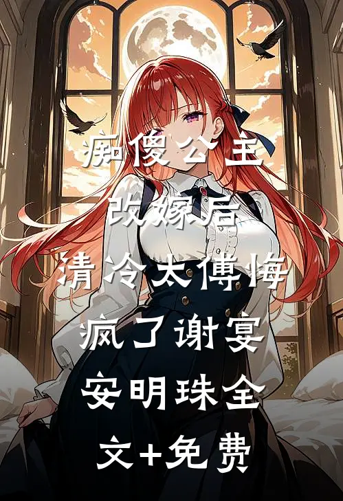 痴傻公主改嫁后，清冷太傅悔疯了谢宴安明珠全文+免费