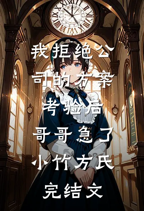 我拒绝公司的方案考验后，哥哥急了小竹方氏完结文
