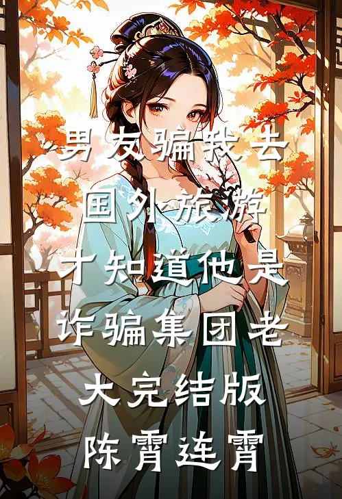 男友骗我去国外旅游，才知道他是诈骗集团老大完结版陈霄连霄