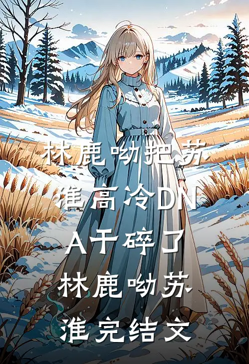 林鹿呦把苏淮高冷DNA干碎了林鹿呦苏淮完结文