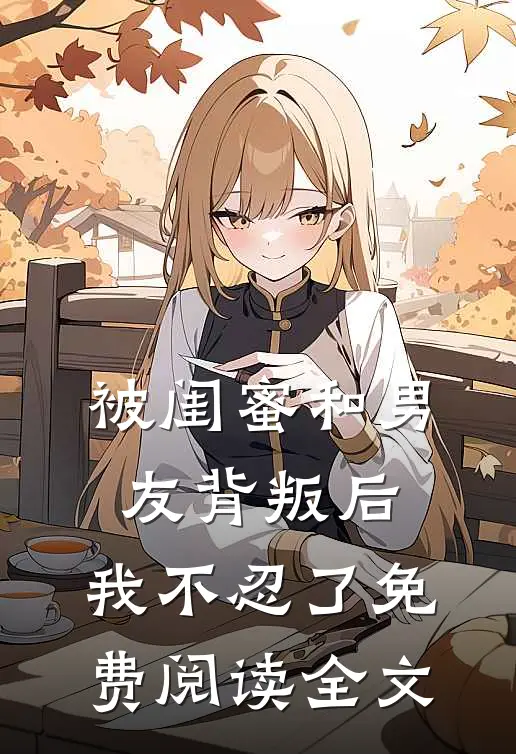 被闺蜜和男友背叛后，我不忍了免费阅读全文