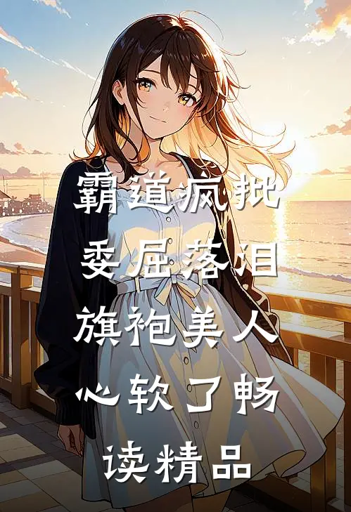 霸道疯批委屈落泪，旗袍美人心软了畅读精品