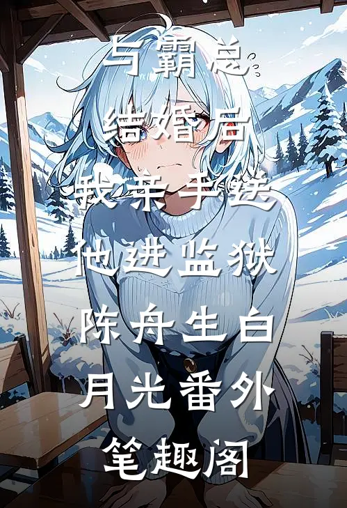 与霸总结婚后，我亲手送他进监狱：陈舟生白月光番外笔趣阁