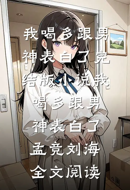 我喝多跟男神表白了完结版小说_我喝多跟男神表白了孟竞刘海全文阅读