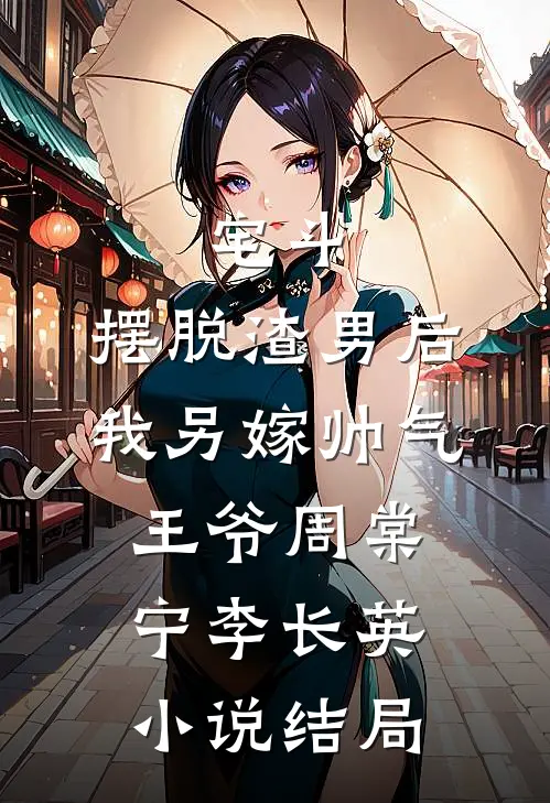 宅斗：摆脱渣男后，我另嫁帅气王爷周棠宁李长英小说结局