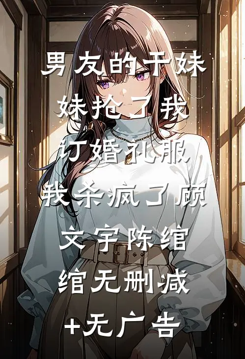 男友的干妹妹抢了我订婚礼服，我杀疯了顾文宇陈绾绾无删减+无广告