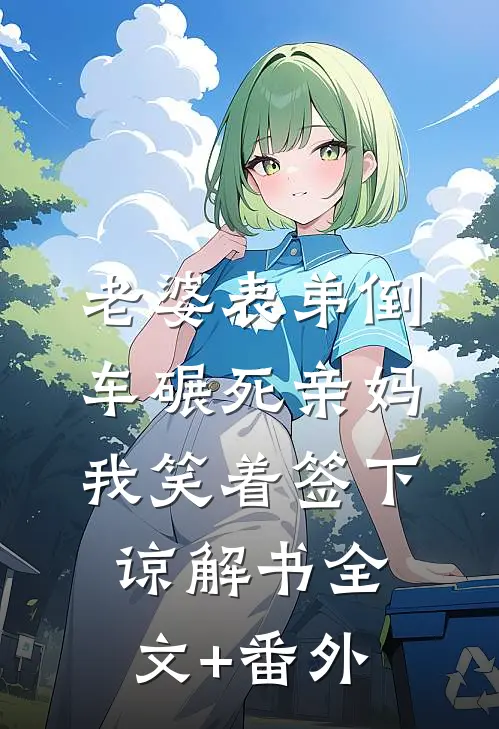 老婆表弟倒车碾死亲妈，我笑着签下谅解书全文+番外