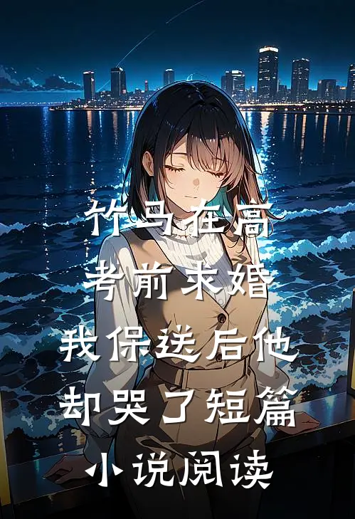 竹马在高考前求婚，我保送后他却哭了短篇小说阅读